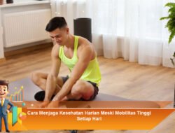 Cara Menjaga Kesehatan Harian Meski Mobilitas Tinggi Setiap Hari